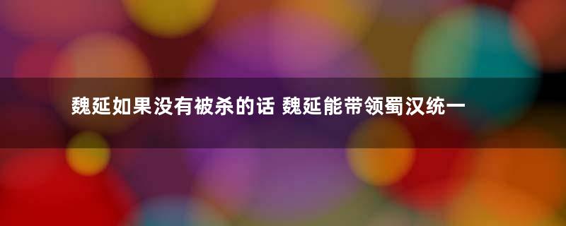 魏延如果没有被杀的话 魏延能带领蜀汉统一天下吗